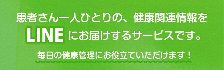 患者さん一人ひとりの、健康関連情報をLINEにお届けするサービスです。毎日の健康管理にお役立ていただけます！